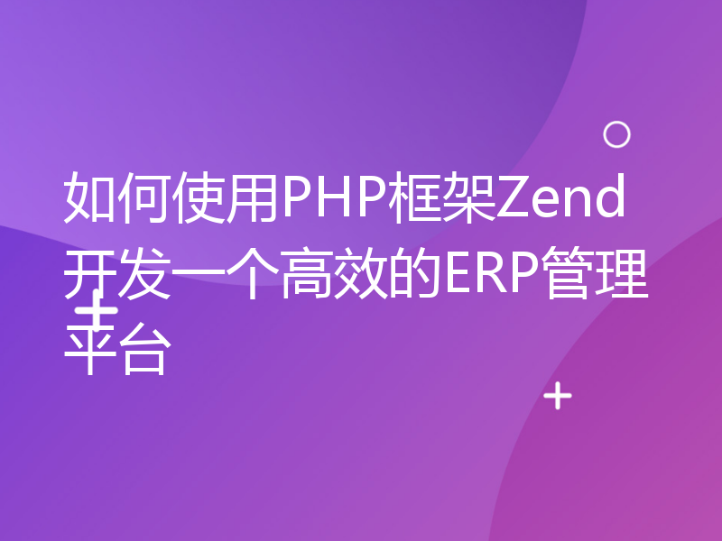 如何使用PHP框架Zend开发一个高效的ERP管理平台