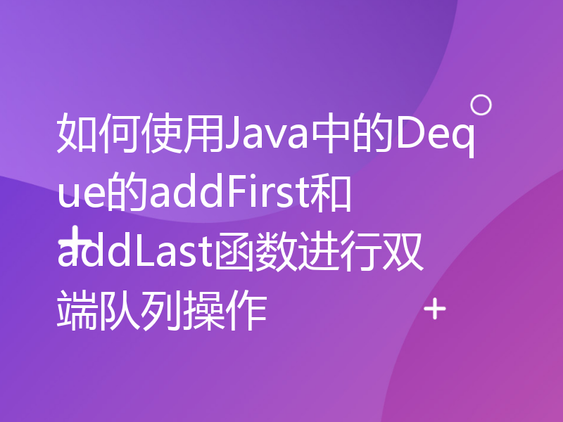 如何使用Java中的Deque的addFirst和addLast函数进行双端队列操作