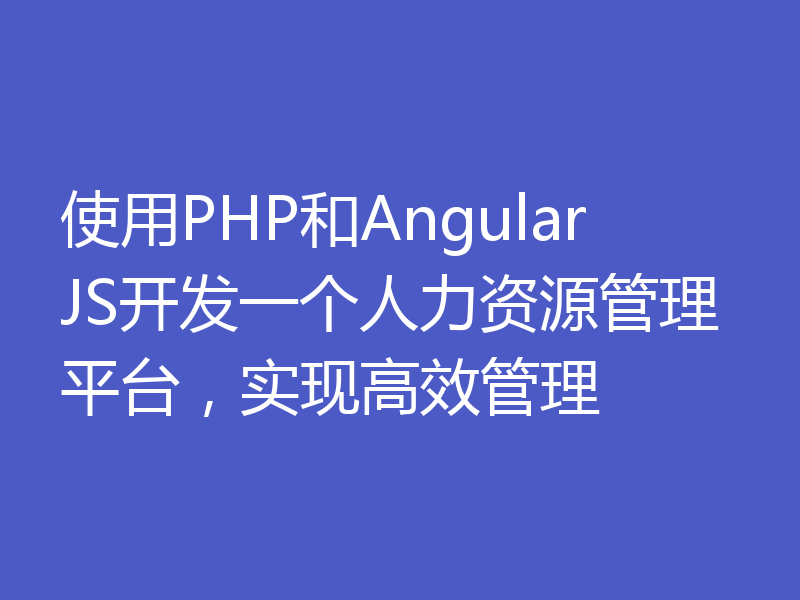 使用PHP和AngularJS开发一个人力资源管理平台，实现高效管理