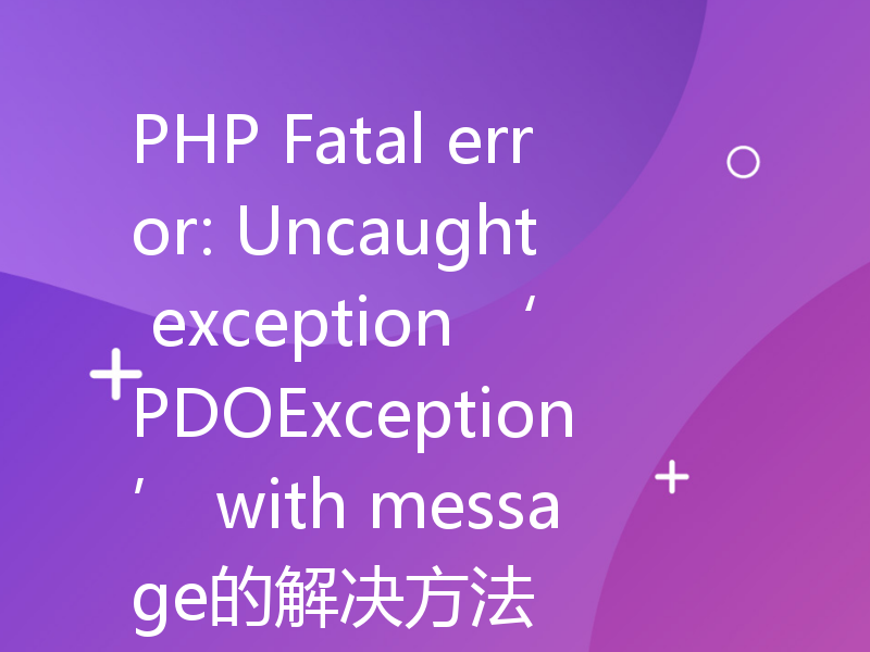 PHP Fatal error: Uncaught exception ‘PDOException’ with message的解决方法
