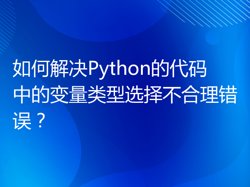如何解决Python的代码中的变量类型选择不合理错误？