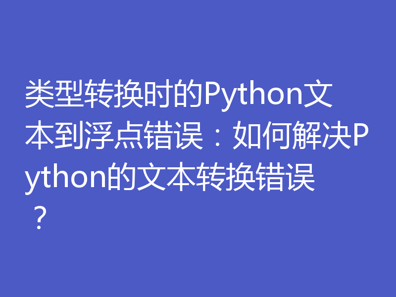 类型转换时的Python文本到浮点错误：如何解决Python的文本转换错误？