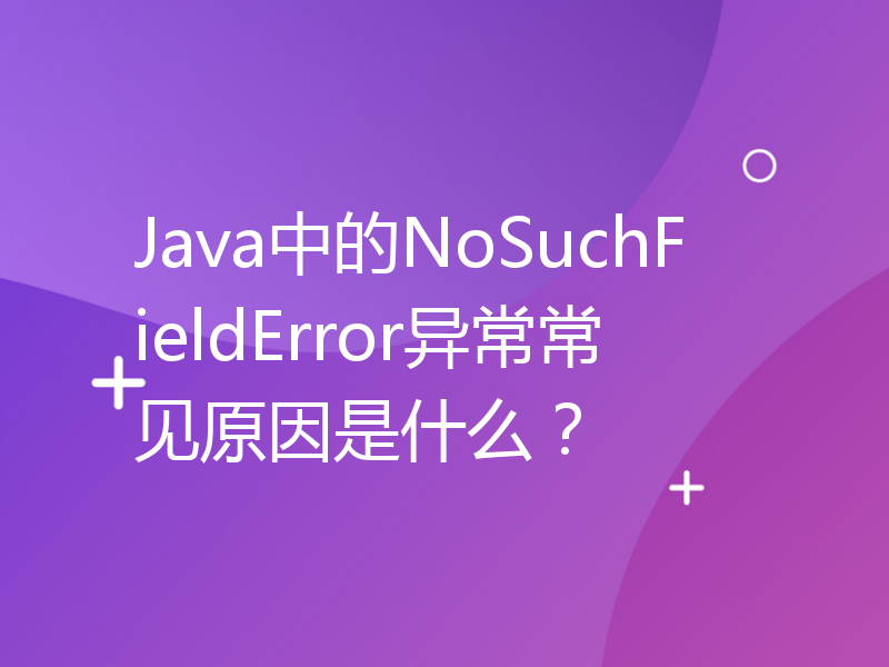 Java中的NoSuchFieldError异常常见原因是什么？