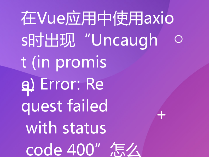 在Vue应用中使用axios时出现“Uncaught (in promise) Error: Request failed with status code 400”怎么办？
