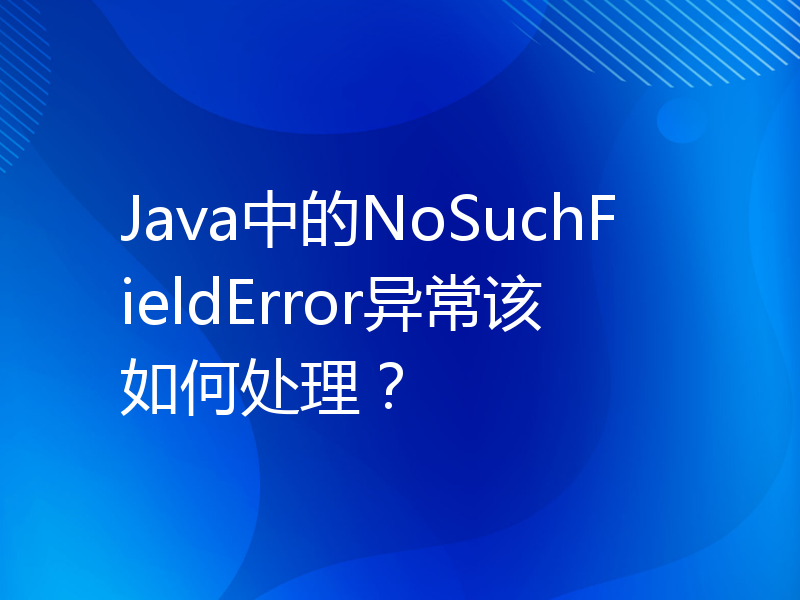 Java中的NoSuchFieldError异常该如何处理？