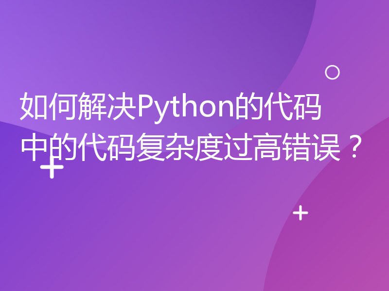 如何解决Python的代码中的代码复杂度过高错误？