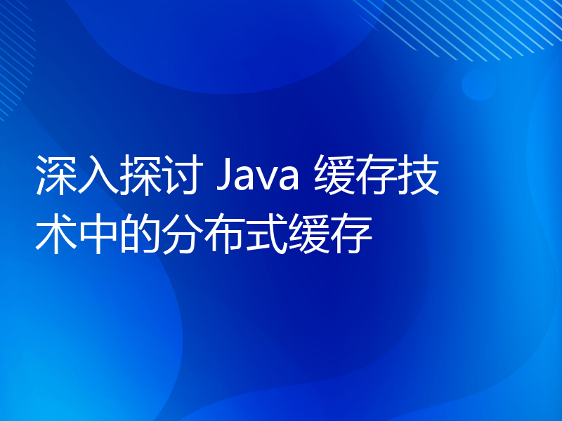 深入探讨 Java 缓存技术中的分布式缓存