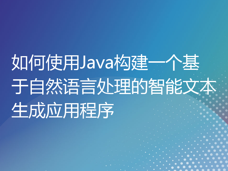 如何使用Java构建一个基于自然语言处理的智能文本生成应用程序