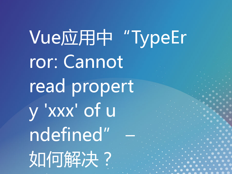 Vue应用中“TypeError: Cannot read property 'xxx' of undefined” – 如何解决？