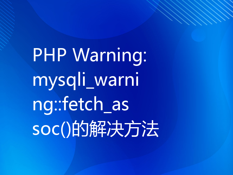 PHP Warning: mysqli_warning::fetch_assoc()的解决方法