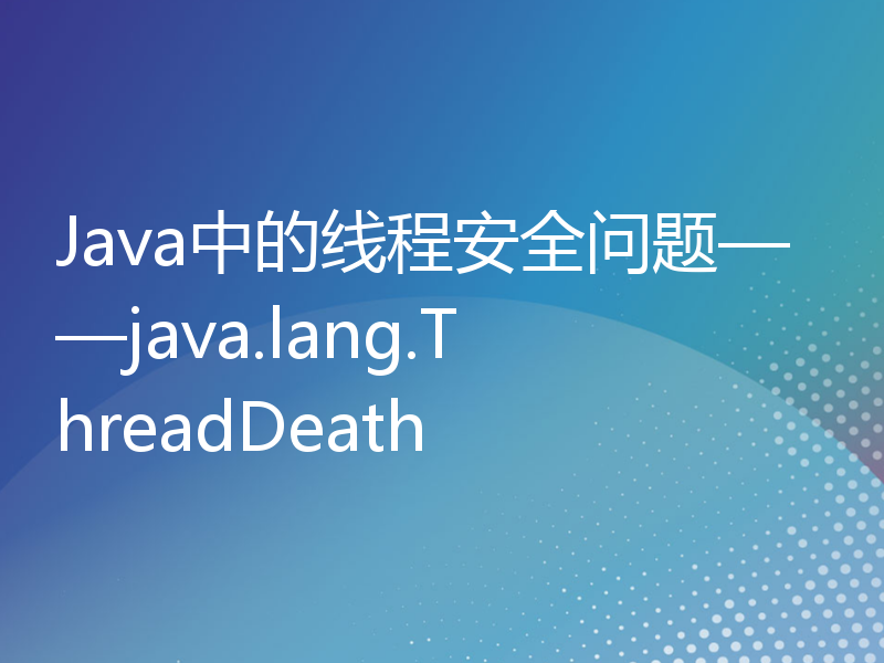 Java中的线程安全问题——java.lang.ThreadDeath