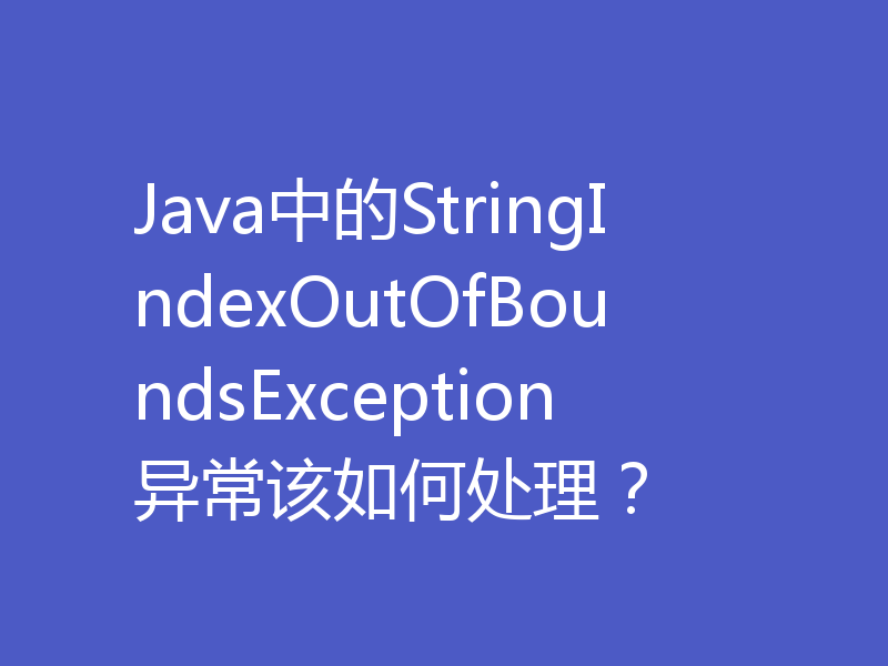 Java中的StringIndexOutOfBoundsException异常该如何处理？