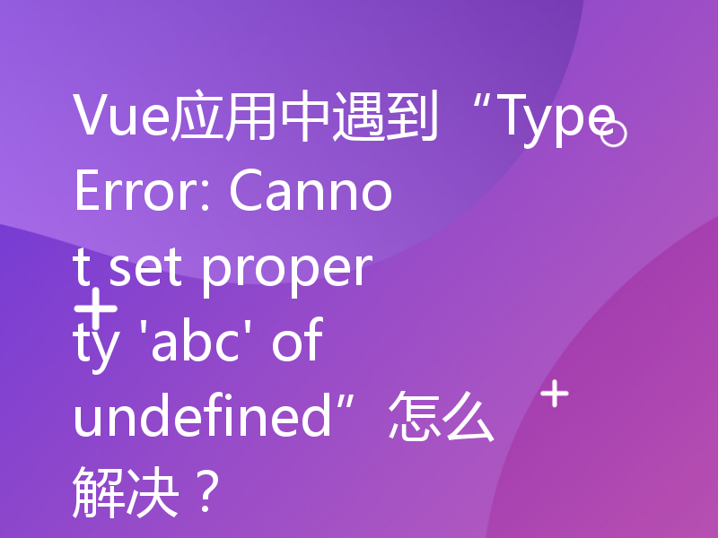 Vue应用中遇到“TypeError: Cannot set property 'abc' of undefined”怎么解决？