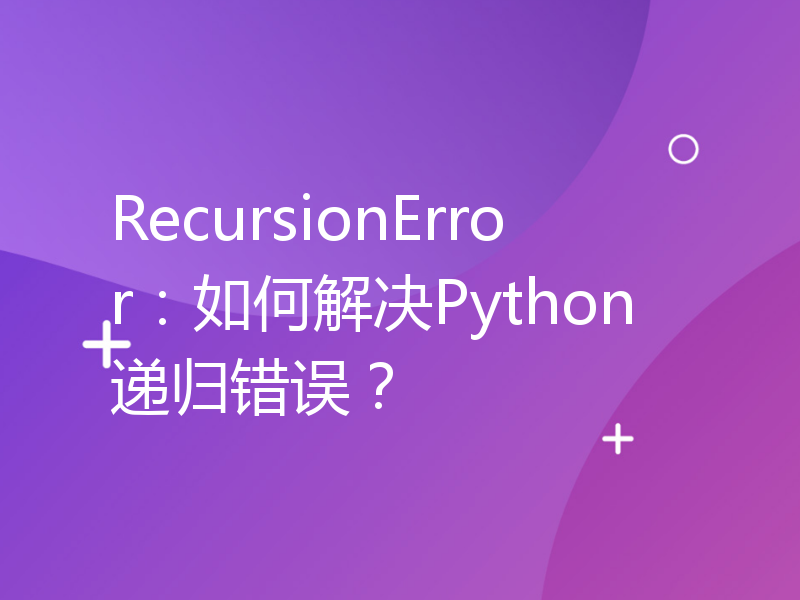 RecursionError：如何解决Python递归错误？