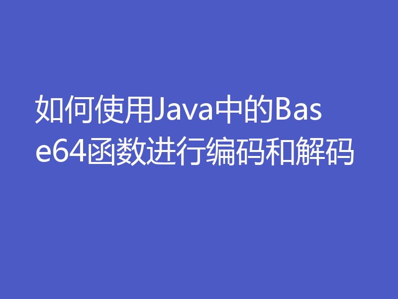 如何使用Java中的Base64函数进行编码和解码