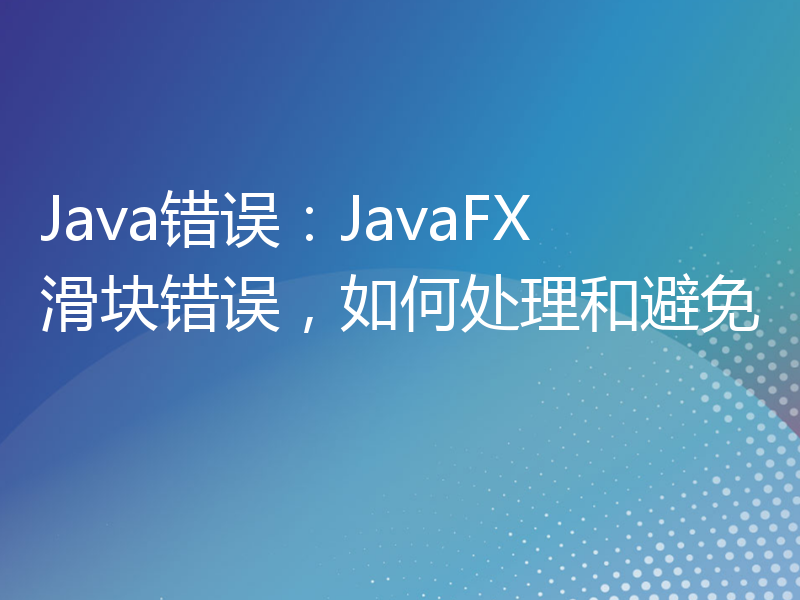 Java错误：JavaFX滑块错误，如何处理和避免