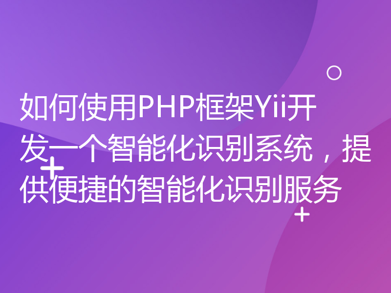如何使用PHP框架Yii开发一个智能化识别系统，提供便捷的智能化识别服务
