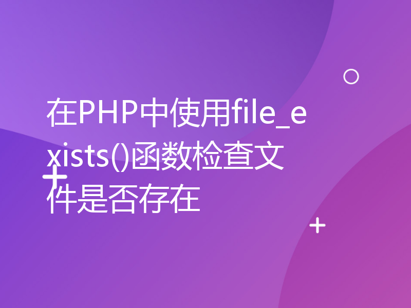 在PHP中使用file_exists()函数检查文件是否存在