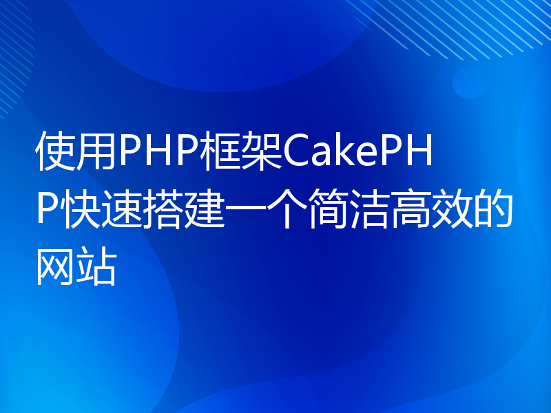 使用PHP框架CakePHP快速搭建一个简洁高效的网站