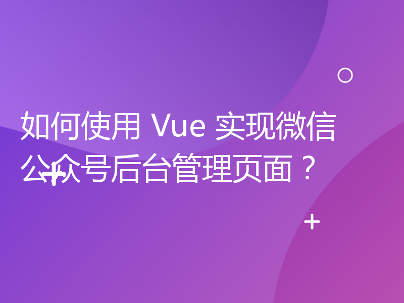 如何使用 Vue 实现微信公众号后台管理页面？