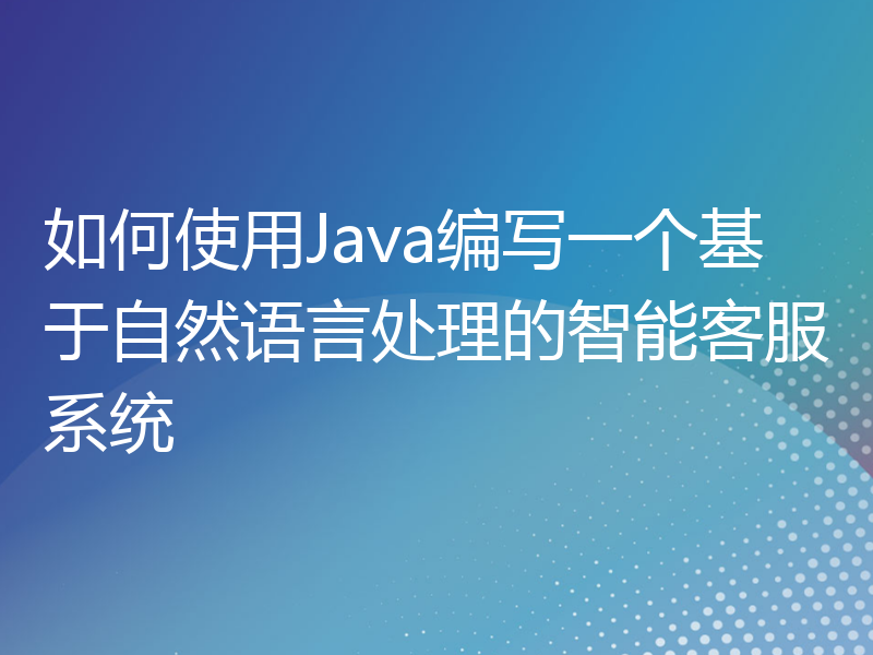 如何使用Java编写一个基于自然语言处理的智能客服系统
