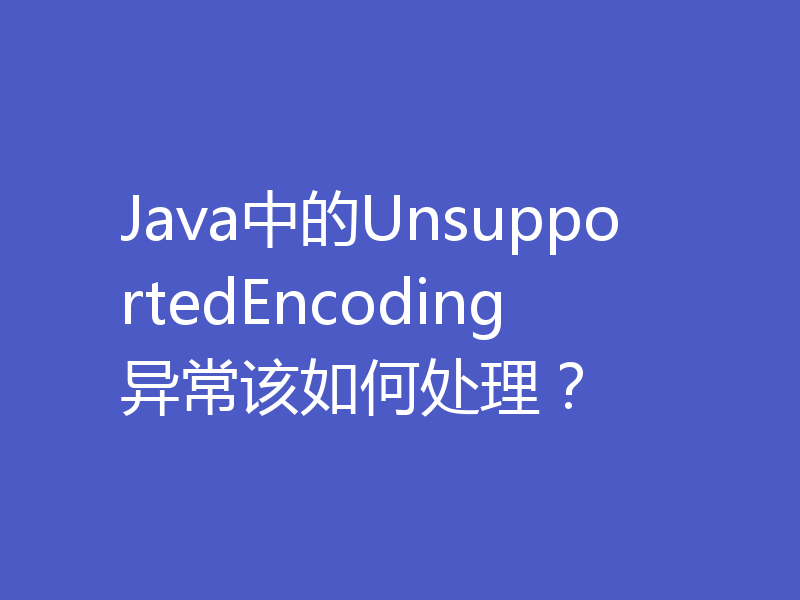 Java中的UnsupportedEncoding异常该如何处理？