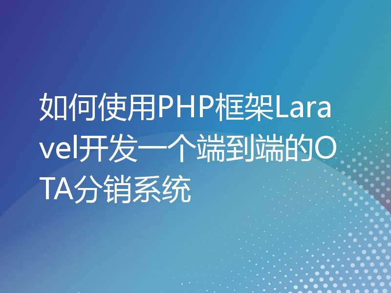 如何使用PHP框架Laravel开发一个端到端的OTA分销系统