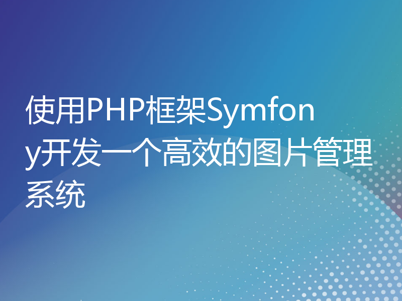 使用PHP框架Symfony开发一个高效的图片管理系统