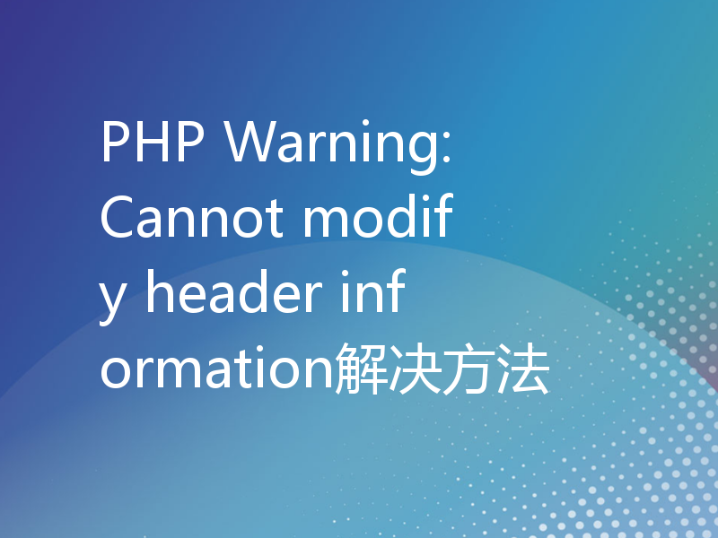 PHP Warning: Cannot modify header information解决方法