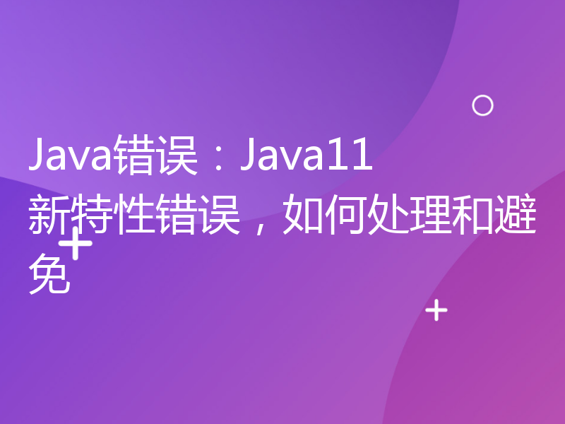 Java错误：Java11新特性错误，如何处理和避免