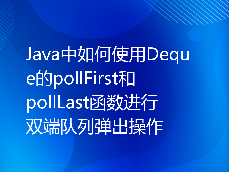 Java中如何使用Deque的pollFirst和pollLast函数进行双端队列弹出操作