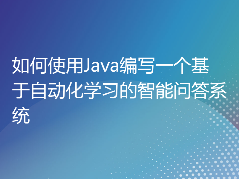 如何使用Java编写一个基于自动化学习的智能问答系统