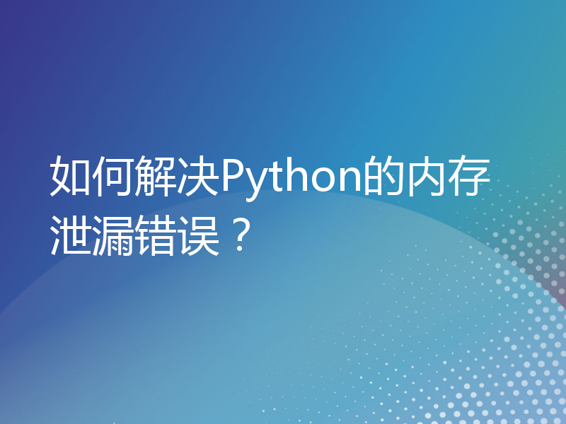 如何解决Python的内存泄漏错误？