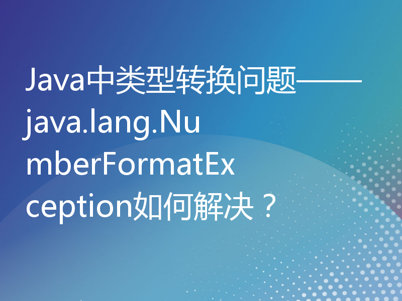 Java中类型转换问题——java.lang.NumberFormatException如何解决？