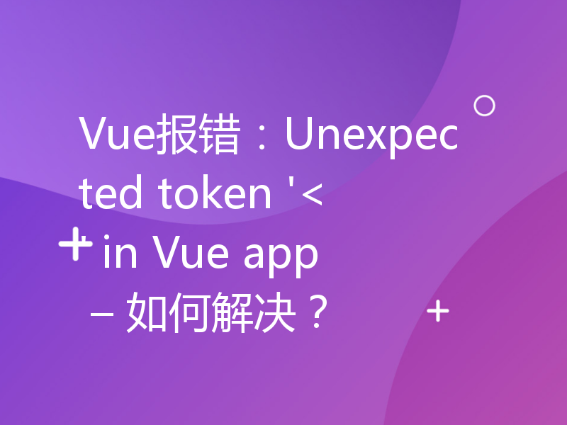 Vue报错：Unexpected token '<' in Vue app – 如何解决？