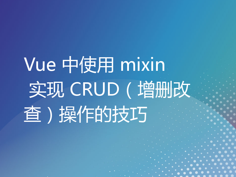 Vue 中使用 mixin 实现 CRUD（增删改查）操作的技巧