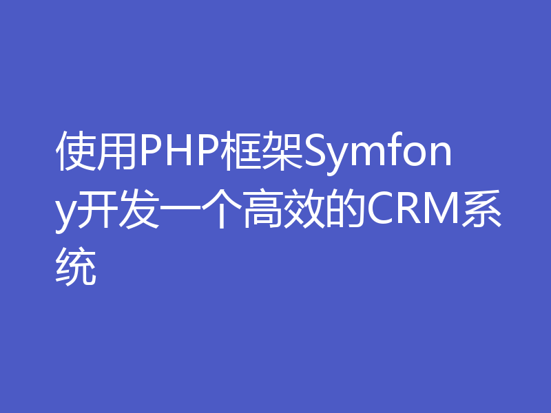 使用PHP框架Symfony开发一个高效的CRM系统