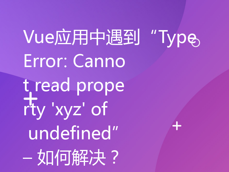 Vue应用中遇到“TypeError: Cannot read property 'xyz' of undefined” – 如何解决？