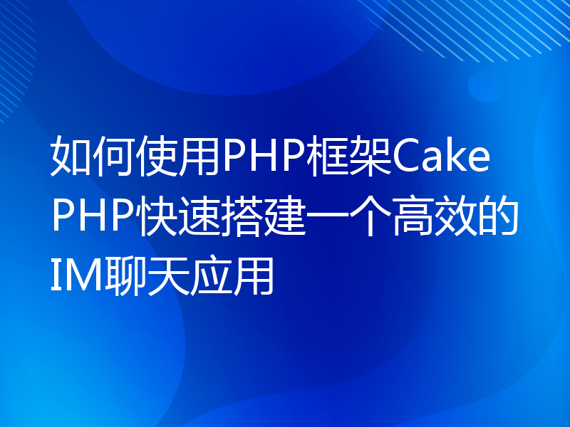 如何使用PHP框架CakePHP快速搭建一个高效的IM聊天应用