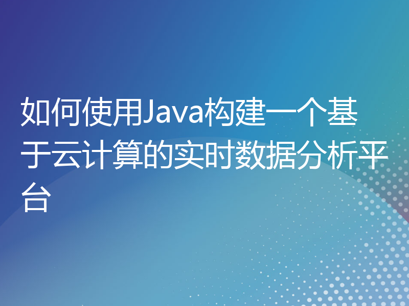 如何使用Java构建一个基于云计算的实时数据分析平台