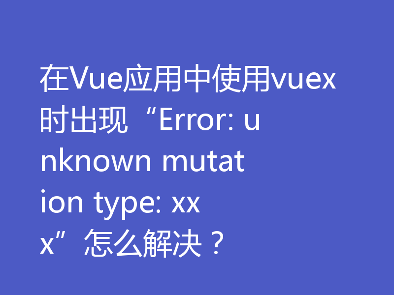 在Vue应用中使用vuex时出现“Error: unknown mutation type: xxx”怎么解决？