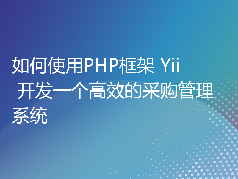 如何使用PHP框架 Yii 开发一个高效的采购管理系统