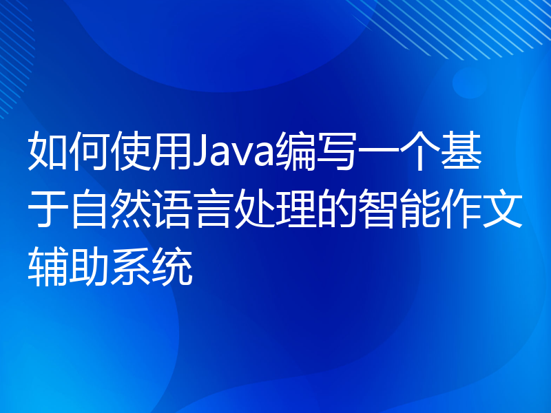 如何使用Java编写一个基于自然语言处理的智能作文辅助系统