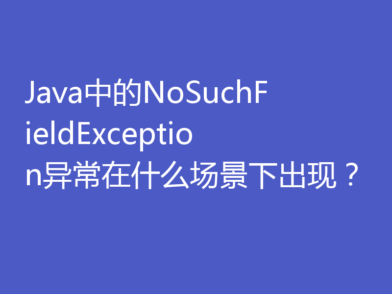 Java中的NoSuchFieldException异常在什么场景下出现？