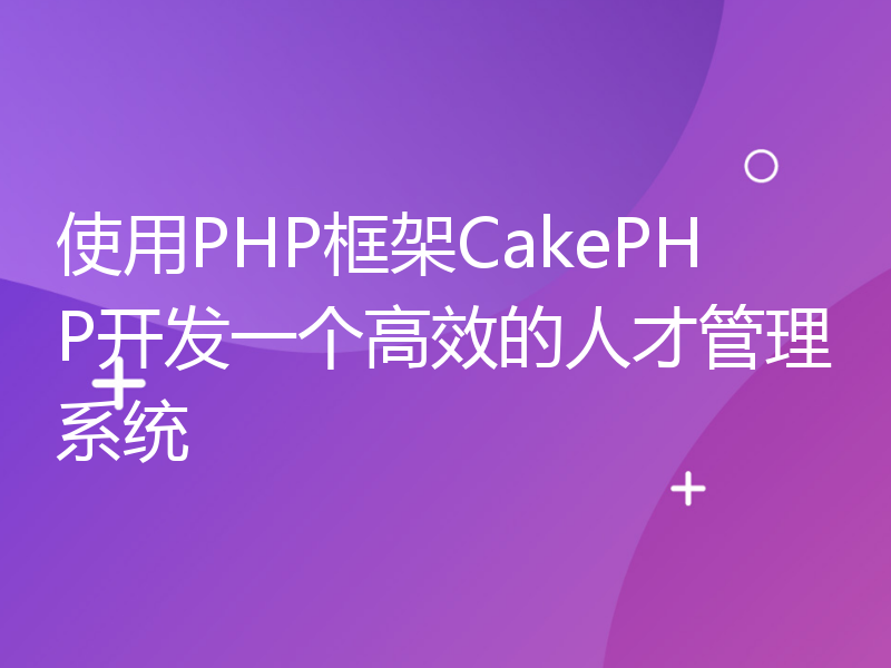 使用PHP框架CakePHP开发一个高效的人才管理系统