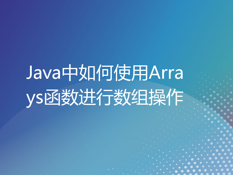 Java中如何使用Arrays函数进行数组操作