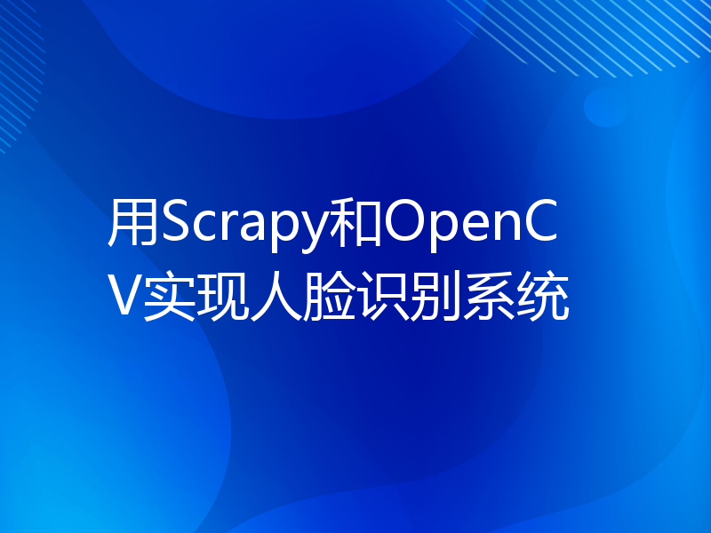 用Scrapy和OpenCV实现人脸识别系统