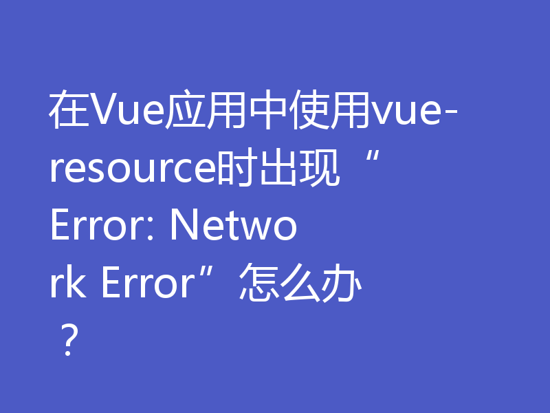 在Vue应用中使用vue-resource时出现“Error: Network Error”怎么办？