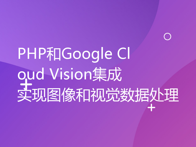 PHP和Google Cloud Vision集成实现图像和视觉数据处理