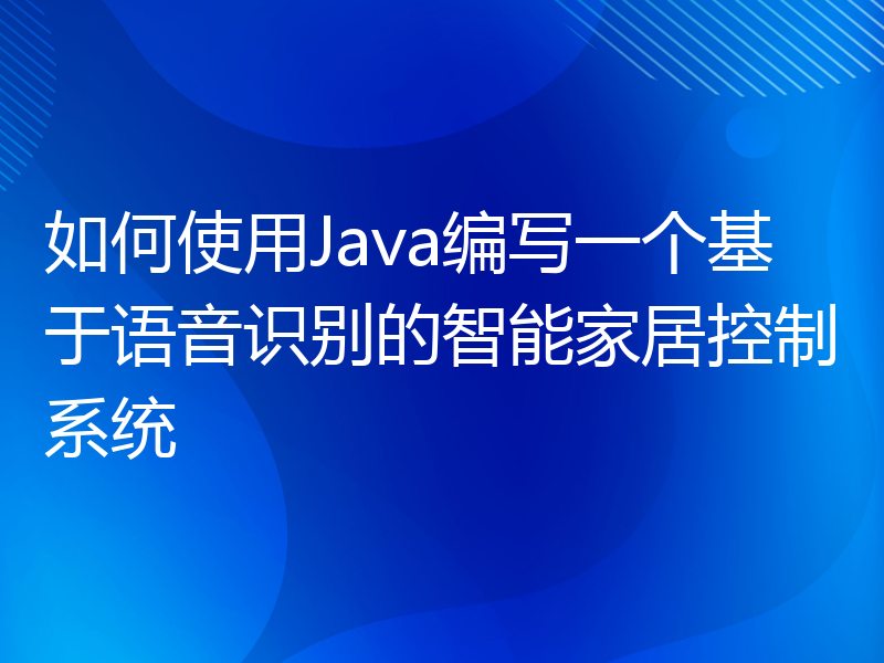如何使用Java编写一个基于语音识别的智能家居控制系统